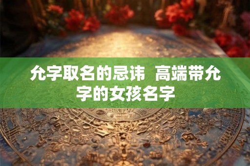 允字取名的忌讳  高端带允字的女孩名字
