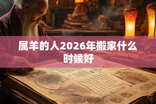 属羊的人2026年搬家什么时候好 属羊的人2026年搬家什么时候好