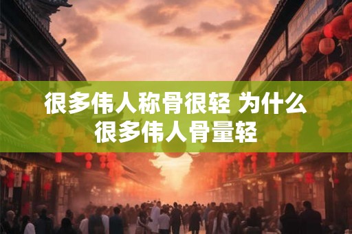 很多伟人称骨很轻 为什么很多伟人骨量轻