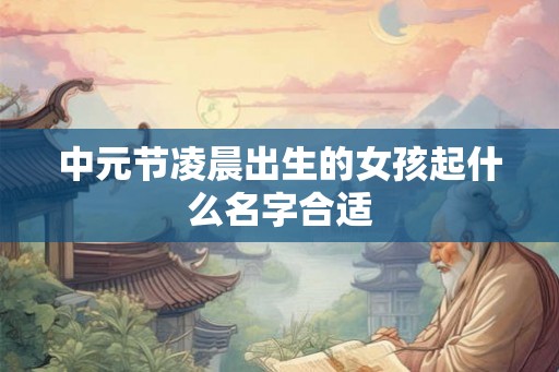 中元节凌晨出生的女孩起什么名字合适