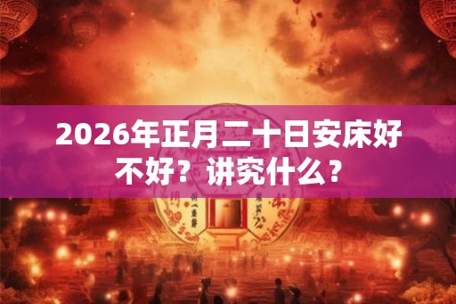 2026年正月二十日安床好不好？讲究什么？