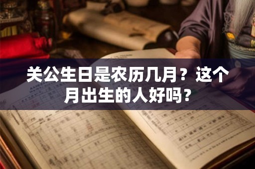 关公生日是农历几月？这个月出生的人好吗？
