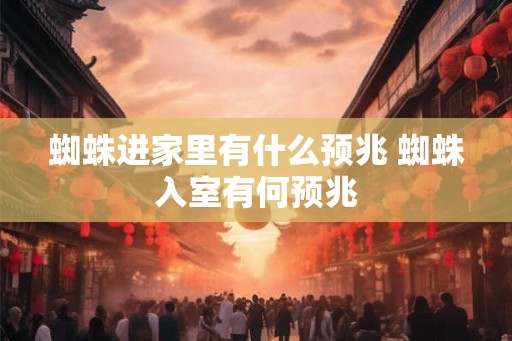 蜘蛛进家里有什么预兆 蜘蛛入室有何预兆