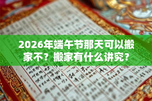 2026年端午节那天可以搬家不?搬家有什么讲究? 2026年端午节那天可以搬家不?搬家有什么讲究?