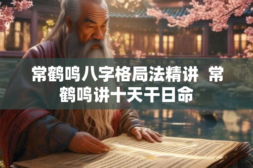 常鹤鸣八字格局法精讲 常鹤鸣讲十天干日命 常鹤鸣八字格局法精讲 常鹤鸣讲十天干日命