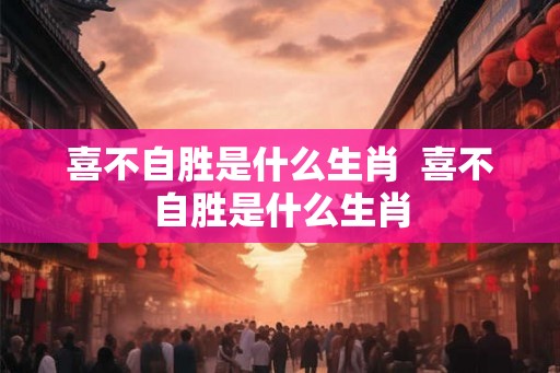 喜不自胜是什么生肖  喜不自胜是什么生肖