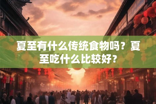 夏至有什么传统食物吗？夏至吃什么比较好？