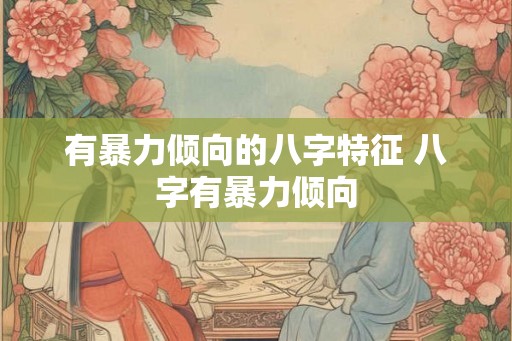有暴力倾向的八字特征 八字有暴力倾向