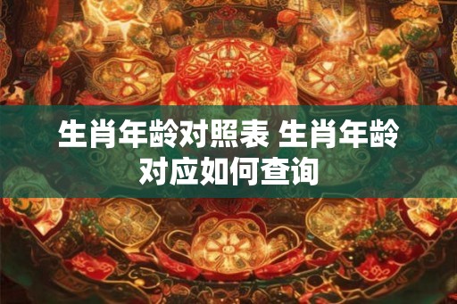 生肖年龄对照表 生肖年龄对应如何查询 生肖年龄对照表 生肖年龄对应如何查询