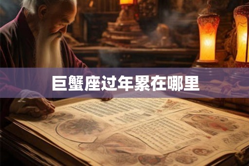 巨蟹座过年累在哪里 巨蟹座过年累在哪里