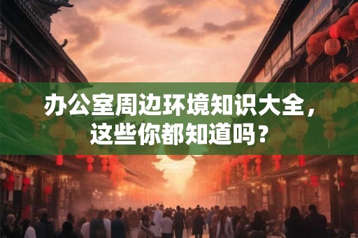 办公室周边环境知识大全，这些你都知道吗？