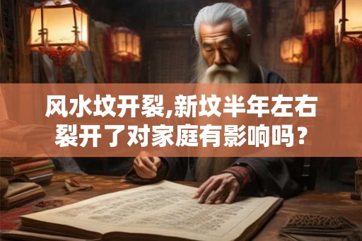 风水坟开裂,新坟半年左右裂开了对家庭有影响吗？