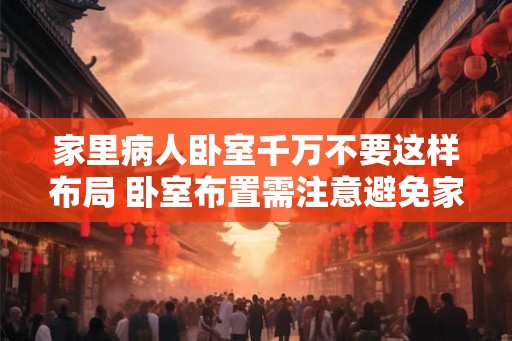 家里病人卧室千万不要这样布局 卧室布置需注意避免家里病人影响