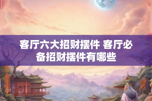 客厅六大招财摆件 客厅必备招财摆件有哪些