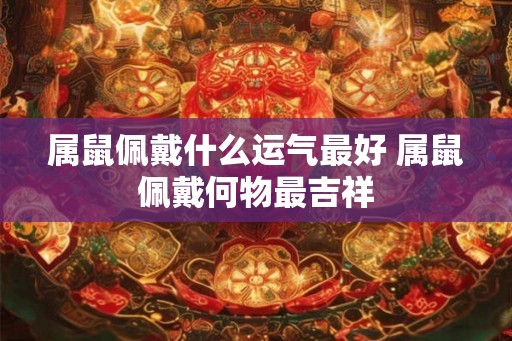 属鼠佩戴什么运气最好 属鼠佩戴何物最吉祥 属鼠佩戴什么运气最好 属鼠佩戴何物最吉祥