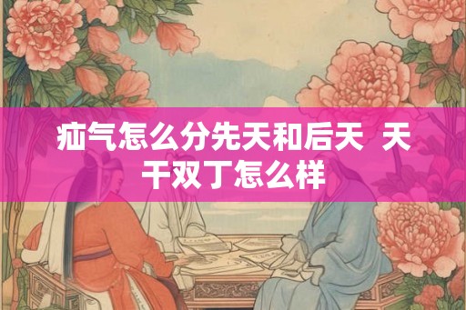 疝气怎么分先天和后天  天干双丁怎么样