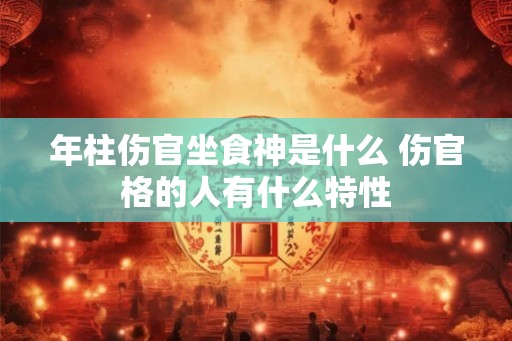 年柱伤官坐食神是什么 伤官格的人有什么特性
