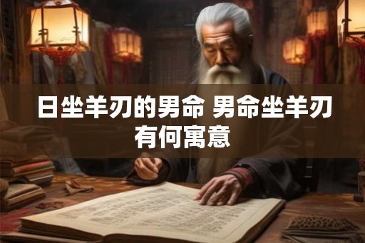 日坐羊刃的男命 男命坐羊刃有何寓意