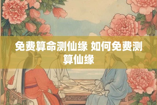 免费算命测仙缘 如何免费测算仙缘
