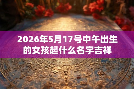 2026年5月17号中午出生的女孩起什么名字吉祥