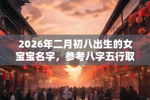 2026年二月初八出生的女宝宝名字，参考八字五行取名