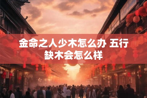 金命之人少木怎么办 五行缺木会怎么样