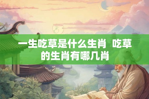 一生吃草是什么生肖  吃草的生肖有哪几肖