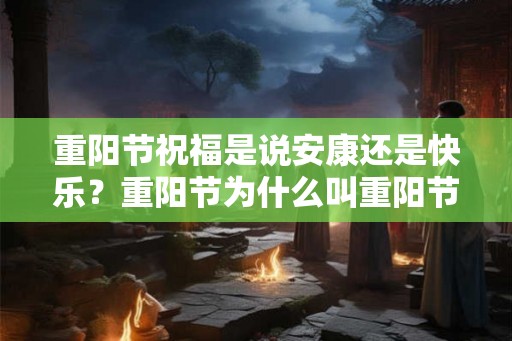 重阳节祝福是说安康还是快乐?重阳节为什么叫重阳节? 重阳节祝福是说安康还是快乐?重阳节为什么叫重阳节?