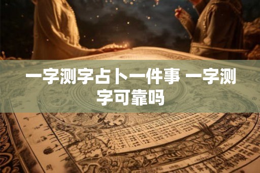 一字测字占卜一件事 一字测字可靠吗 一字测字占卜一件事 一字测字可靠吗