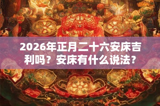 2026年正月二十六安床吉利吗？安床有什么说法？