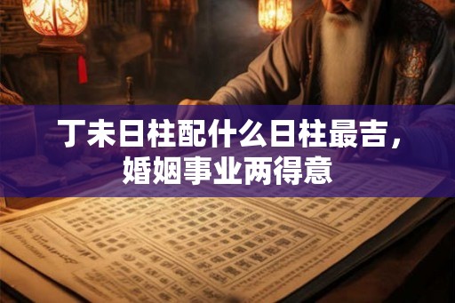 丁未日柱配什么日柱最吉，婚姻事业两得意