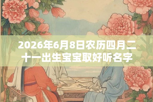 2026年6月8日农历四月二十一出生宝宝取好听名字