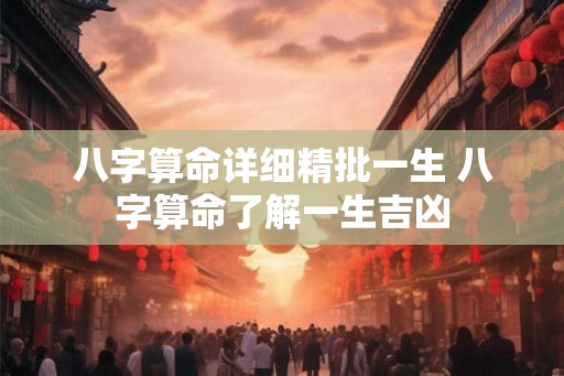 八字算命详细精批一生 八字算命了解一生吉凶