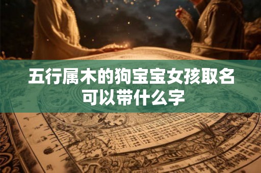 五行属木的狗宝宝女孩取名 可以带什么字