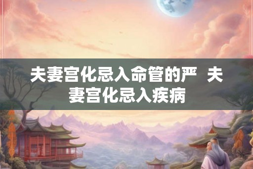 夫妻宫化忌入命管的严 夫妻宫化忌入疾病 夫妻宫化忌入命管的严 夫妻宫化忌入疾病
