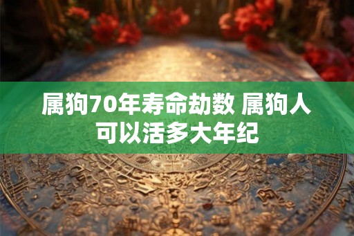 属狗70年寿命劫数 属狗人可以活多大年纪