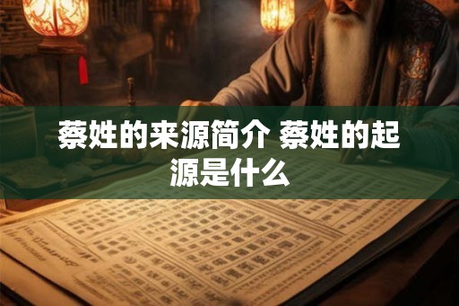 蔡姓的来源简介 蔡姓的起源是什么