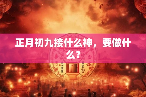正月初九接什么神,要做什么? 正月初九接什么神,要做什么?