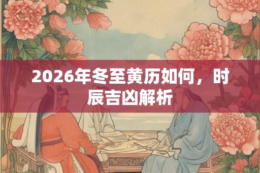 2026年冬至黄历如何，时辰吉凶解析