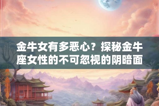 金牛女有多恶心？探秘金牛座女性的不可忽视的阴暗面