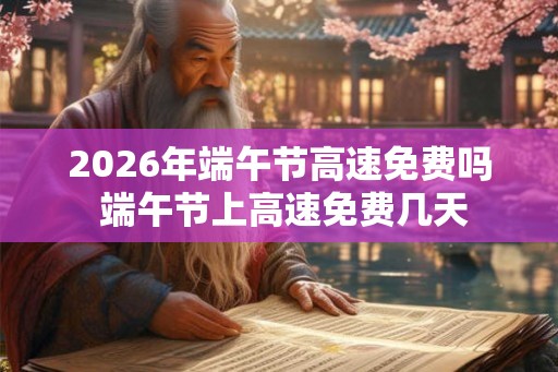 2026年端午节高速免费吗 端午节上高速免费几天 2026年端午节高速免费吗 端午节上高速免费几天