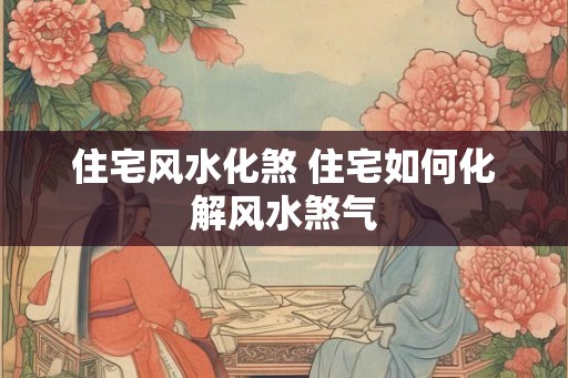 住宅风水化煞 住宅如何化解风水煞气