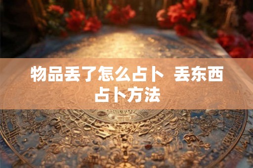 物品丢了怎么占卜 丢东西占卜方法 物品丢了怎么占卜 丢东西占卜方法