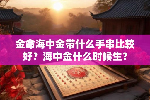 金命海中金带什么手串比较好？海中金什么时候生？