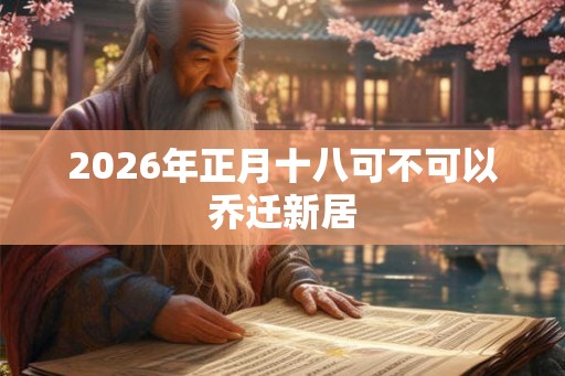 2026年正月十八可不可以乔迁新居