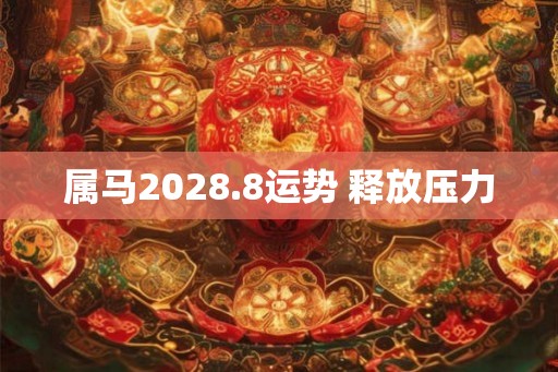 属马2028.8运势 释放压力 属马2028.8运势 释放压力