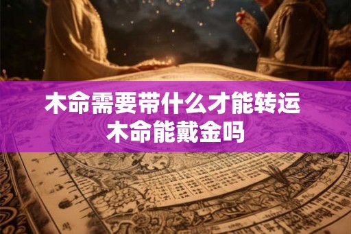 木命需要带什么才能转运 木命能戴金吗