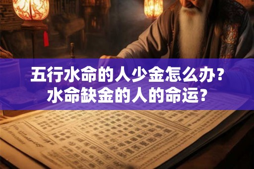五行水命的人少金怎么办?水命缺金的人的命运? 五行水命的人少金怎么办?水命缺金的人的命运?