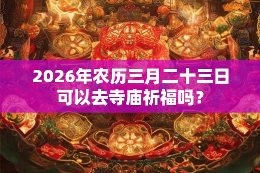 2026年农历三月二十三日可以去寺庙祈福吗? 2026年农历三月二十三日可以去寺庙祈福吗?