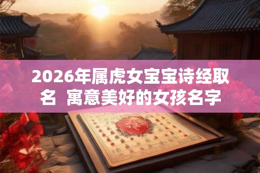 2026年属虎女宝宝诗经取名 寓意美好的女孩名字 2026年属虎女宝宝诗经取名 寓意美好的女孩名字